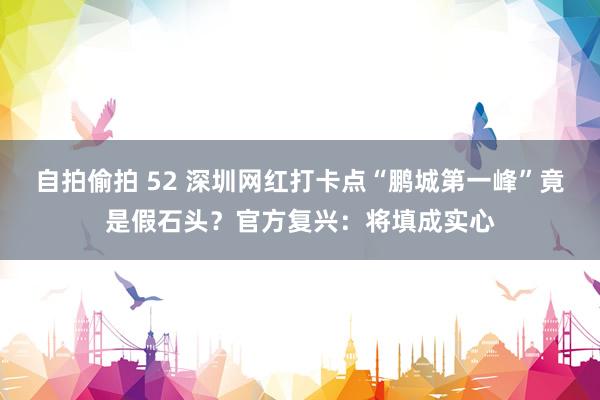 自拍偷拍 52 深圳网红打卡点“鹏城第一峰”竟是假石头？官方复兴：将填成实心