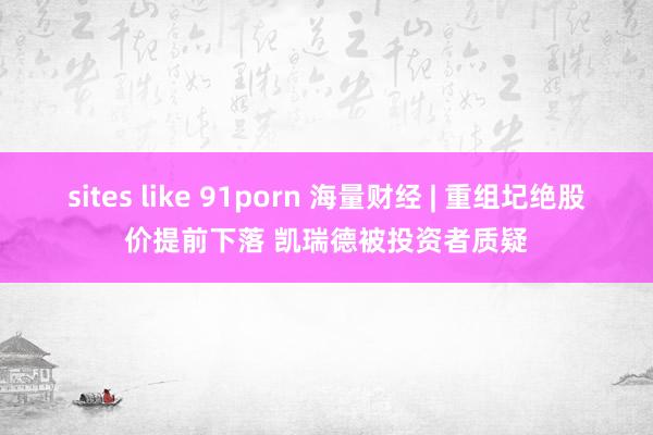 sites like 91porn 海量财经 | 重组圮绝股价提前下落 凯瑞德被投资者质疑