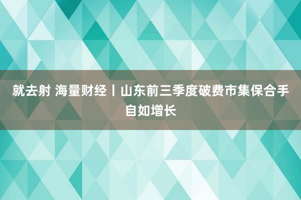 就去射 海量财经丨山东前三季度破费市集保合手自如增长