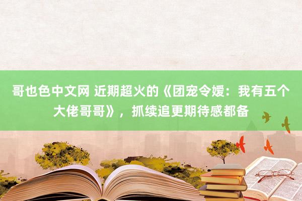 哥也色中文网 近期超火的《团宠令嫒：我有五个大佬哥哥》，抓续追更期待感都备