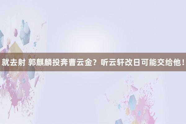 就去射 郭麒麟投奔曹云金？听云轩改日可能交给他！