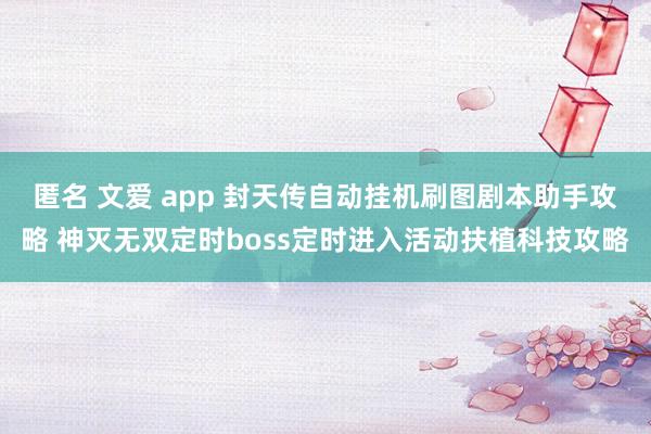 匿名 文爱 app 封天传自动挂机刷图剧本助手攻略 神灭无双定时boss定时进入活动扶植科技攻略