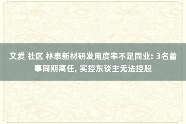 文爱 社区 林泰新材研发用度率不足同业: 3名董事同期离任， 实控东谈主无法控股