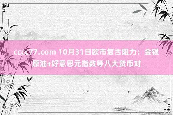 cccc77.com 10月31日欧市复古阻力：金银原油+好意思元指数等八大货币对