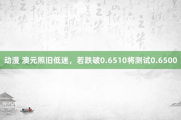 动漫 澳元照旧低迷，若跌破0.6510将测试0.6500