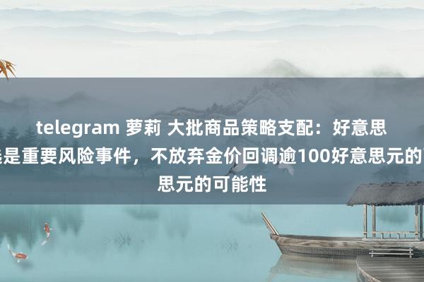 telegram 萝莉 大批商品策略支配：好意思国大选是重要风险事件，不放弃金价回调逾100好意思元的可能性