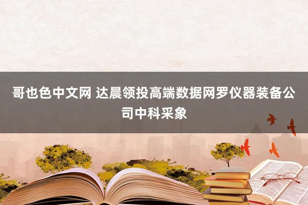 哥也色中文网 达晨领投高端数据网罗仪器装备公司中科采象