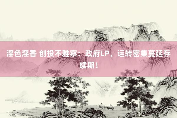 淫色淫香 创投不雅察：政府LP，运转密集蔓延存续期！