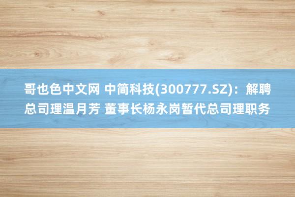 哥也色中文网 中简科技(300777.SZ)：解聘总司理温月芳 董事长杨永岗暂代总司理职务