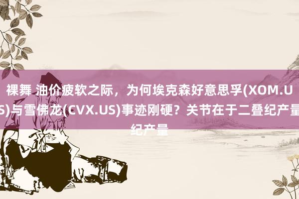 裸舞 油价疲软之际，为何埃克森好意思孚(XOM.US)与雪佛龙(CVX.US)事迹刚硬？关节在于二叠纪产量