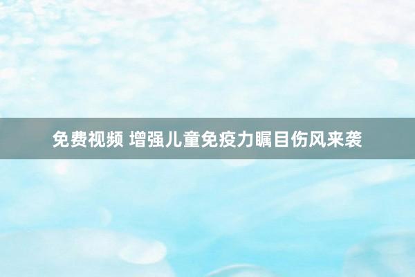 免费视频 增强儿童免疫力瞩目伤风来袭