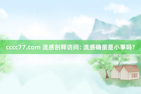 cccc77.com 流感剖释访问: 流感确凿是小事吗?