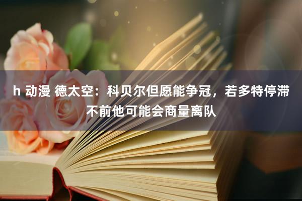 h 动漫 德太空：科贝尔但愿能争冠，若多特停滞不前他可能会商量离队