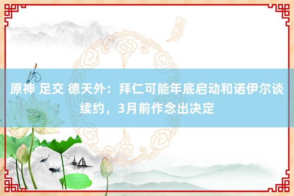 原神 足交 德天外：拜仁可能年底启动和诺伊尔谈续约，3月前作念出决定