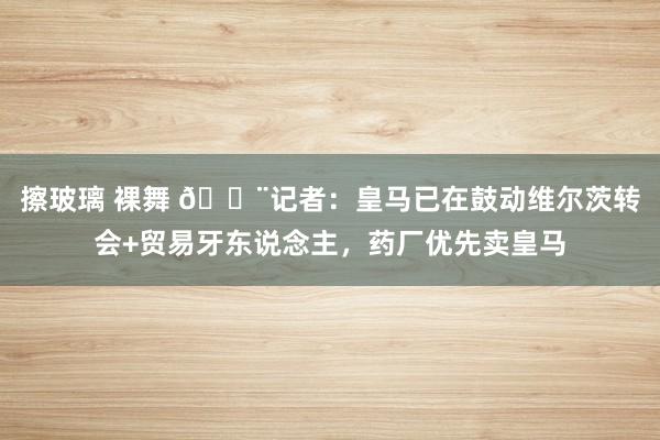 擦玻璃 裸舞 🚨记者：皇马已在鼓动维尔茨转会+贸易牙东说念主，药厂优先卖皇马