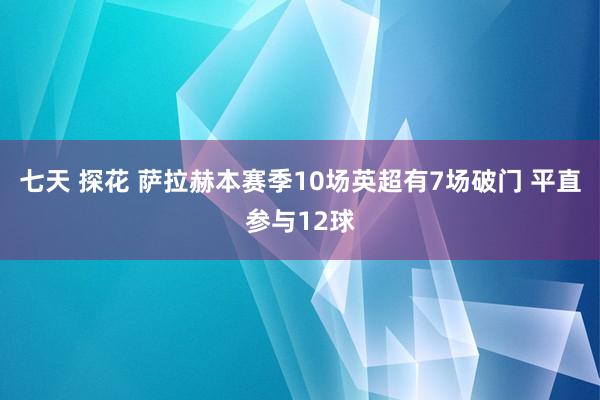 七天 探花 萨拉赫本赛季10场英超有7场破门 平直参与12球