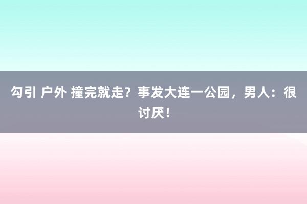 勾引 户外 撞完就走？事发大连一公园，男人：很讨厌！