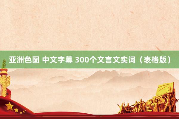 亚洲色图 中文字幕 300个文言文实词（表格版）