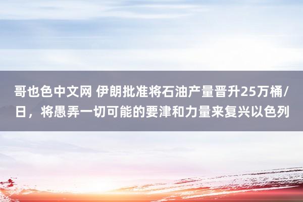 哥也色中文网 伊朗批准将石油产量晋升25万桶/日，将愚弄一切可能的要津和力量来复兴以色列