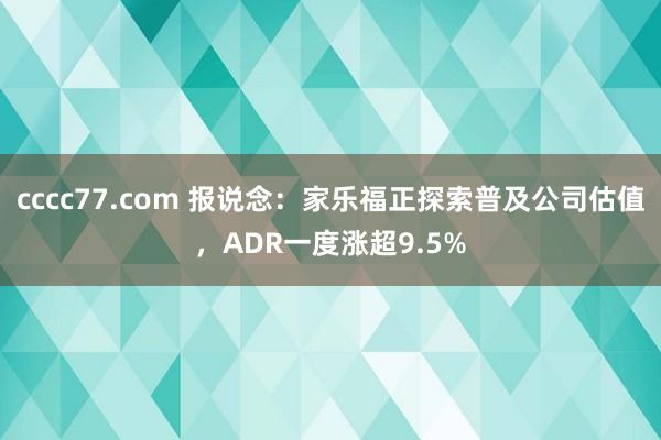 cccc77.com 报说念：家乐福正探索普及公司估值，ADR一度涨超9.5%