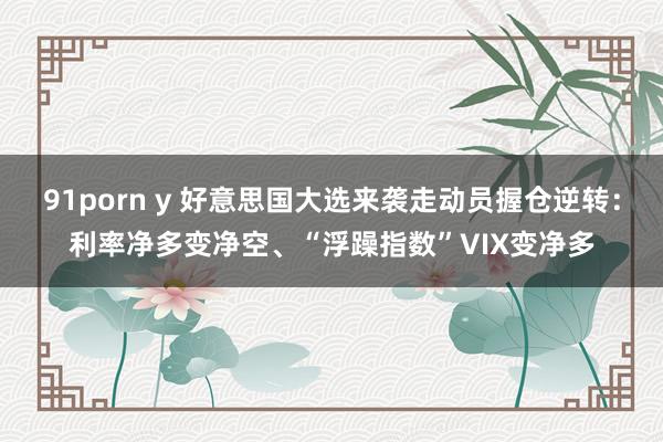 91porn y 好意思国大选来袭走动员握仓逆转：利率净多变净空、“浮躁指数”VIX变净多