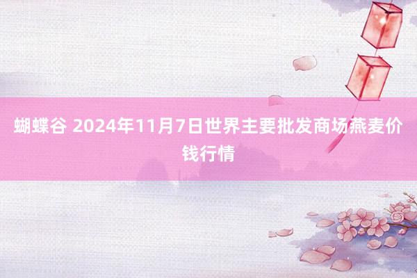 蝴蝶谷 2024年11月7日世界主要批发商场燕麦价钱行情