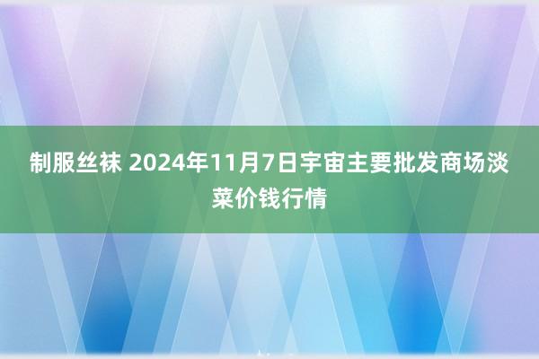 制服丝袜 2024年11月7日宇宙主要批发商场淡菜价钱行情