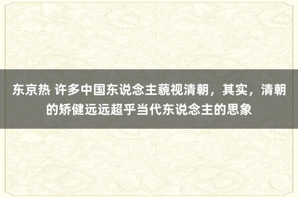 东京热 许多中国东说念主藐视清朝，其实，清朝的矫健远远超乎当代东说念主的思象