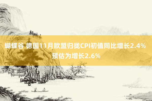 蝴蝶谷 德国11月欧盟归拢CPI初值同比增长2.4% 预估为增长2.6%