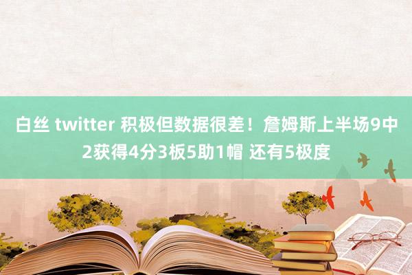 白丝 twitter 积极但数据很差！詹姆斯上半场9中2获得4分3板5助1帽 还有5极度