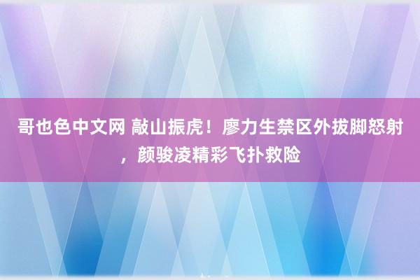 哥也色中文网 敲山振虎！廖力生禁区外拔脚怒射，颜骏凌精彩飞扑救险