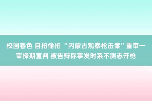 校园春色 自拍偷拍 “内蒙古观察枪击案”重审一审择期宣判 被告辩称事发时系不测志开枪