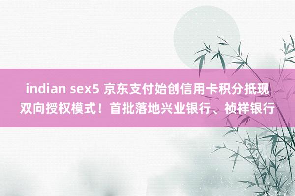 indian sex5 京东支付始创信用卡积分抵现双向授权模式！首批落地兴业银行、祯祥银行