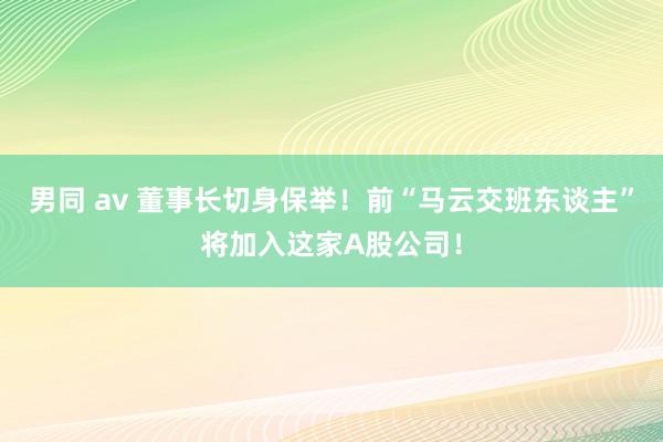 男同 av 董事长切身保举！前“马云交班东谈主”将加入这家A股公司！