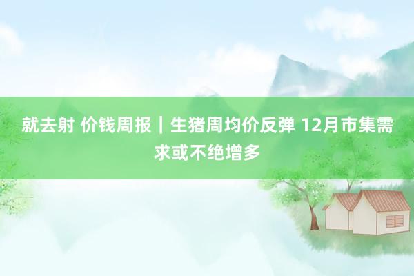 就去射 价钱周报｜生猪周均价反弹 12月市集需求或不绝增多