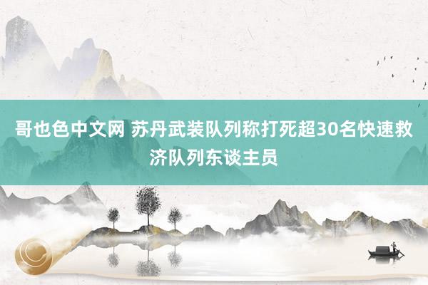 哥也色中文网 苏丹武装队列称打死超30名快速救济队列东谈主员