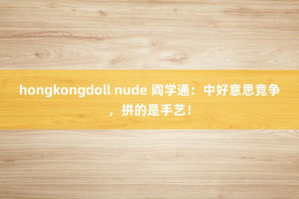 hongkongdoll nude 阎学通：中好意思竞争，拼的是手艺！