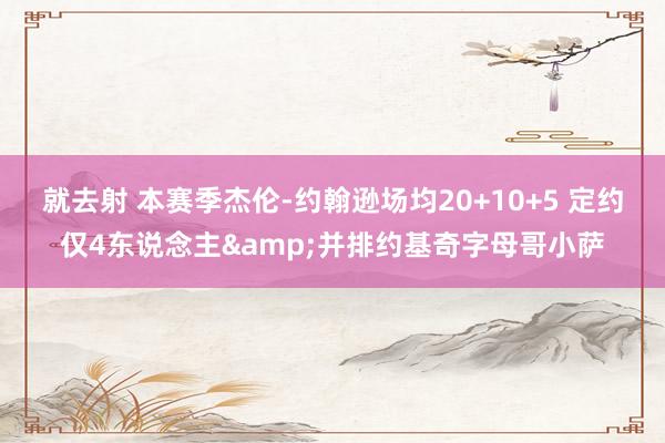 就去射 本赛季杰伦-约翰逊场均20+10+5 定约仅4东说念主&并排约基奇字母哥小萨