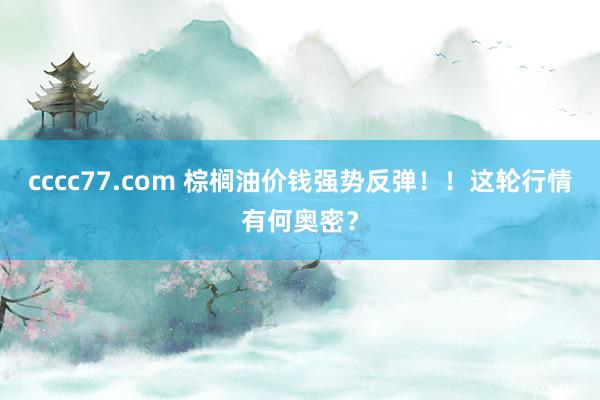 cccc77.com 棕榈油价钱强势反弹！！这轮行情有何奥密？