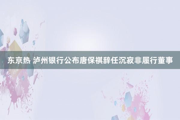 东京热 泸州银行公布唐保祺辞任沉寂非履行董事