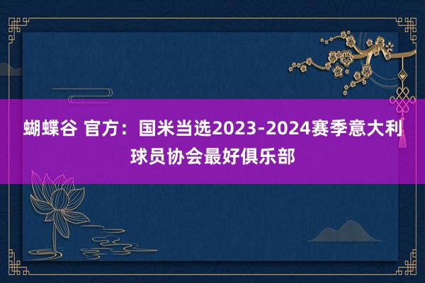 蝴蝶谷 官方：国米当选2023-2024赛季意大利球员协会最好俱乐部