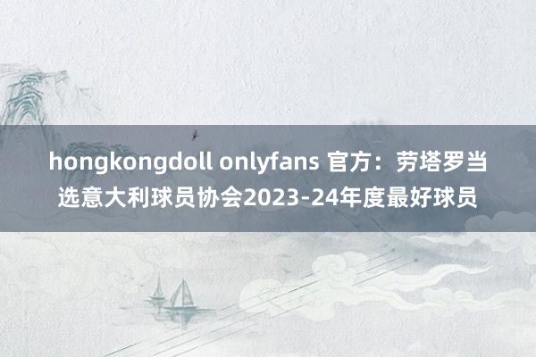 hongkongdoll onlyfans 官方：劳塔罗当选意大利球员协会2023-24年度最好球员