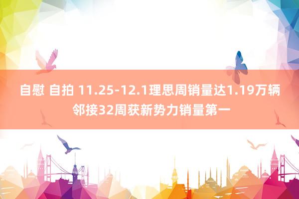 自慰 自拍 11.25-12.1理思周销量达1.19万辆 邻接32周获新势力销量第一