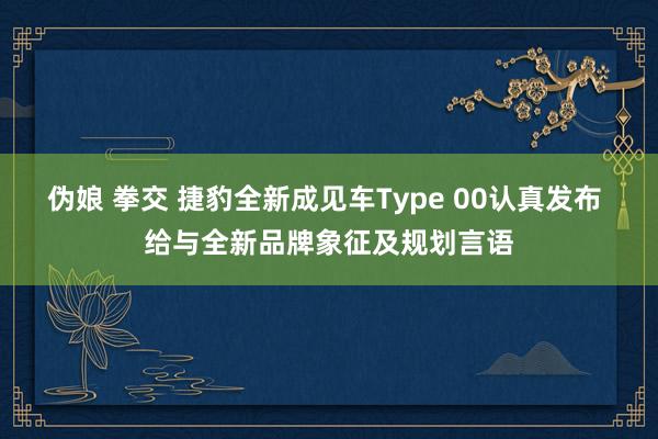 伪娘 拳交 捷豹全新成见车Type 00认真发布 给与全新品牌象征及规划言语