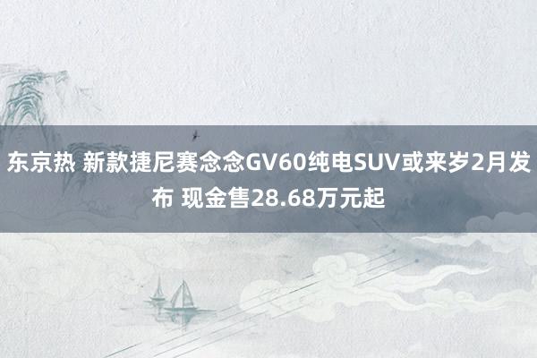 东京热 新款捷尼赛念念GV60纯电SUV或来岁2月发布 现金售28.68万元起