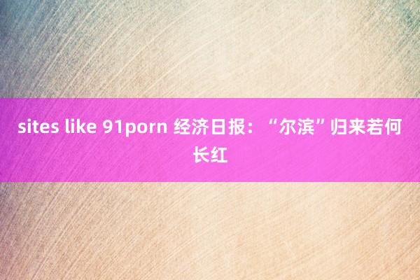 sites like 91porn 经济日报：“尔滨”归来若何长红