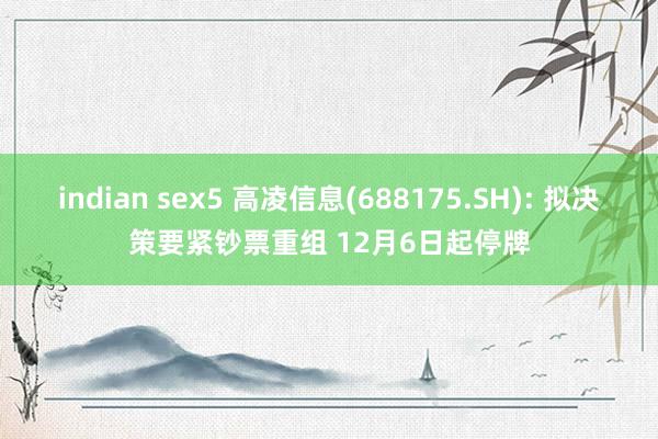 indian sex5 高凌信息(688175.SH): 拟决策要紧钞票重组 12月6日起停牌