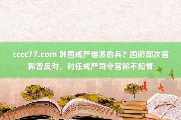 cccc77.com 韩国戒严谁派的兵？国防部次官称曾反对，时任戒严司令官称不知情