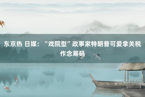 东京热 日媒：“戏院型”政事家特朗普可爱拿关税作念筹码