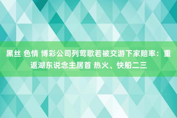 黑丝 色情 博彩公司列莺歌若被交游下家赔率：重返湖东说念主居首 热火、快船二三